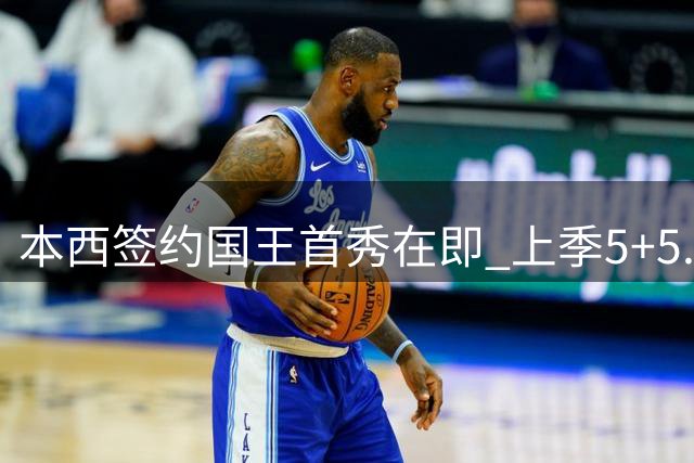本西签约国王首秀在即 上季5+5.6+4.7表现引关注